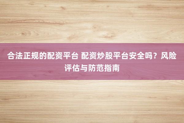 合法正规的配资平台 配资炒股平台安全吗？风险评估与防范指南