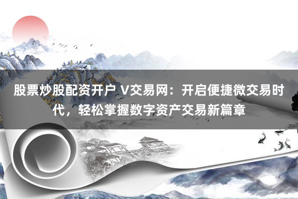 股票炒股配资开户 V交易网：开启便捷微交易时代，轻松掌握数字资产交易新篇章