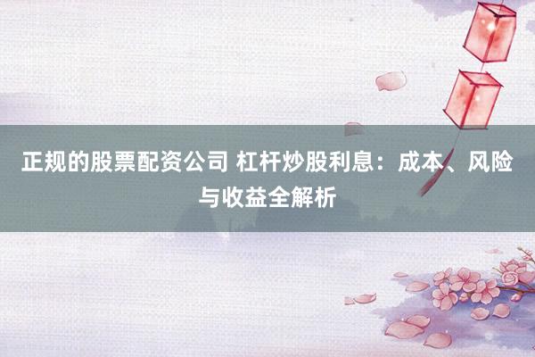正规的股票配资公司 杠杆炒股利息：成本、风险与收益全解析