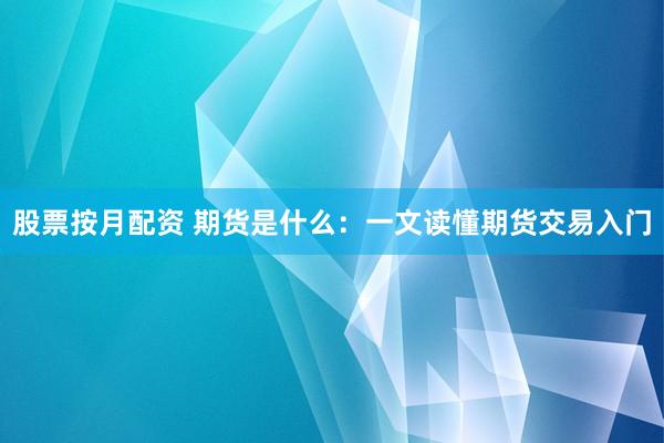 股票按月配资 期货是什么：一文读懂期货交易入门