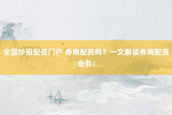 全国炒股配资门户 券商配资吗？一文解读券商配资业务！