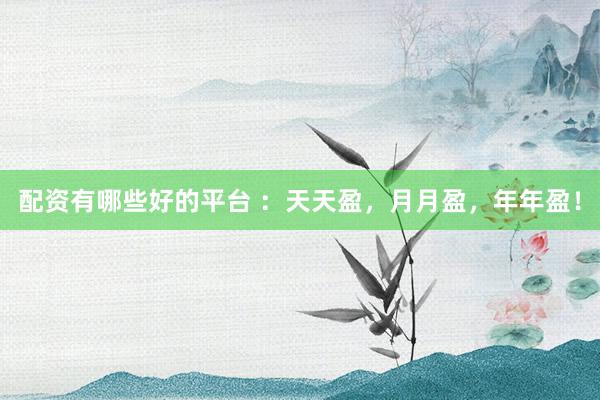 配资有哪些好的平台 ：天天盈，月月盈，年年盈！