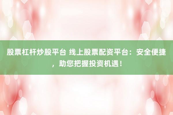 股票杠杆炒股平台 线上股票配资平台：安全便捷，助您把握投资机遇！