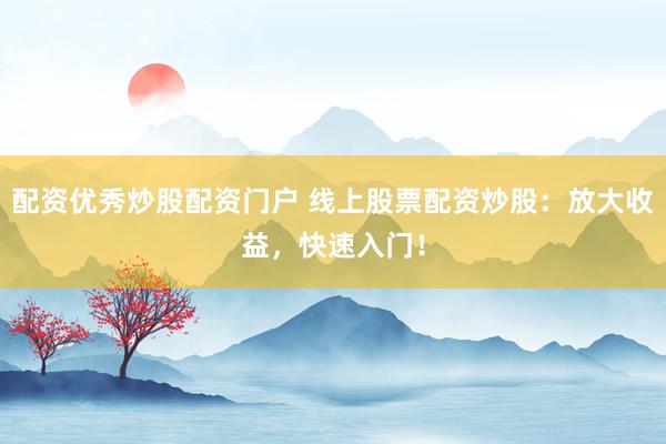 配资优秀炒股配资门户 线上股票配资炒股：放大收益，快速入门！