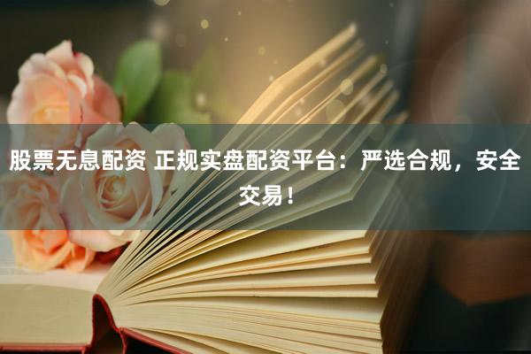股票无息配资 正规实盘配资平台：严选合规，安全交易！