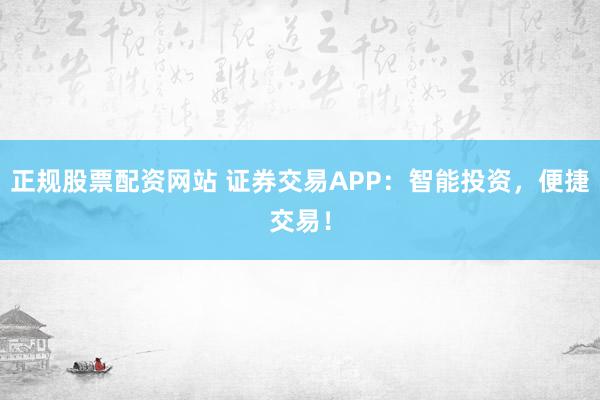 正规股票配资网站 证券交易APP：智能投资，便捷交易！