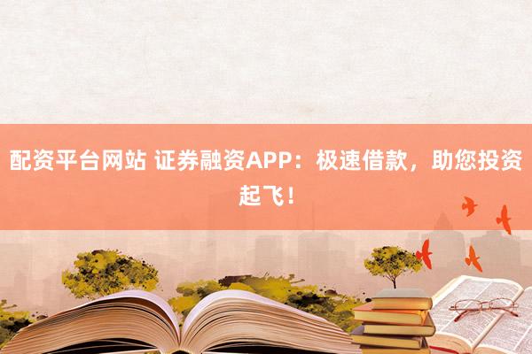 配资平台网站 证券融资APP：极速借款，助您投资起飞！