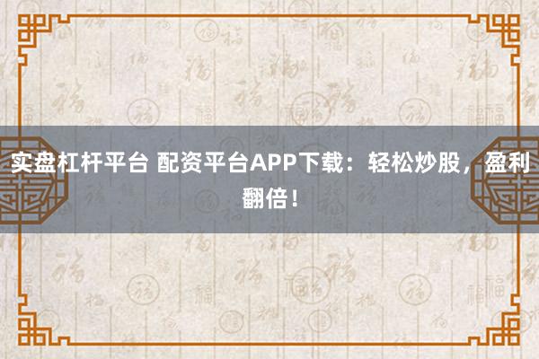 实盘杠杆平台 配资平台APP下载：轻松炒股，盈利翻倍！