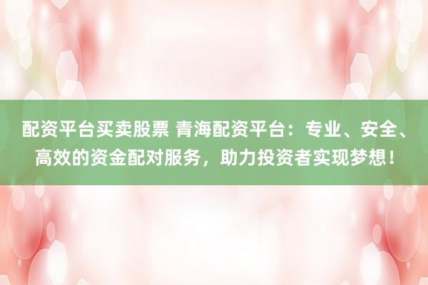 配资平台买卖股票 青海配资平台：专业、安全、高效的资金配对服务，助力投资者实现梦想！