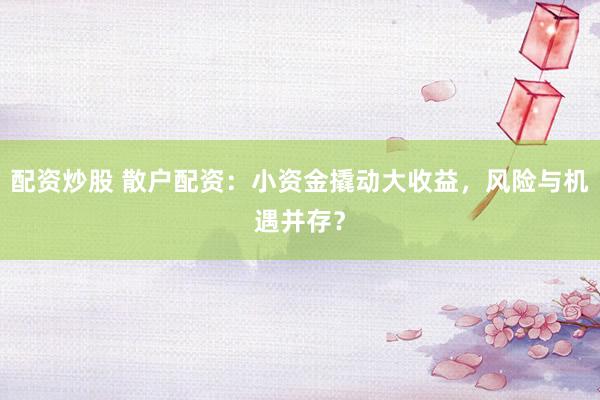 配资炒股 散户配资：小资金撬动大收益，风险与机遇并存？