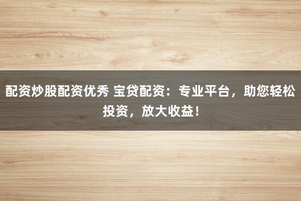 配资炒股配资优秀 宝贷配资：专业平台，助您轻松投资，放大收益！