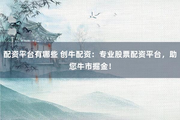 配资平台有哪些 创牛配资：专业股票配资平台，助您牛市掘金！