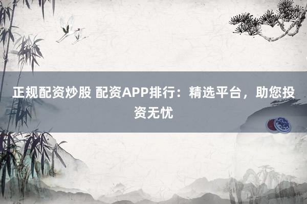 正规配资炒股 配资APP排行：精选平台，助您投资无忧