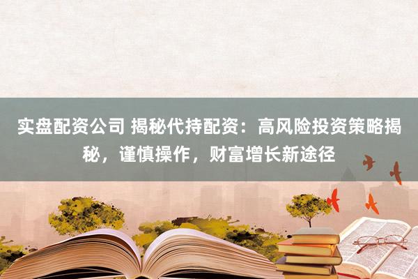 实盘配资公司 揭秘代持配资：高风险投资策略揭秘，谨慎操作，财富增长新途径