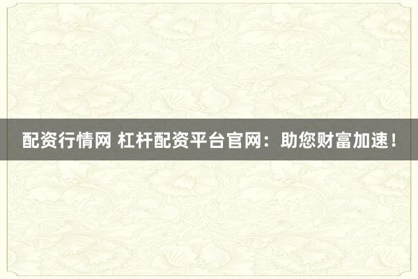 配资行情网 杠杆配资平台官网：助您财富加速！