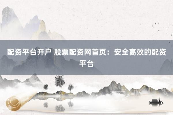 配资平台开户 股票配资网首页：安全高效的配资平台