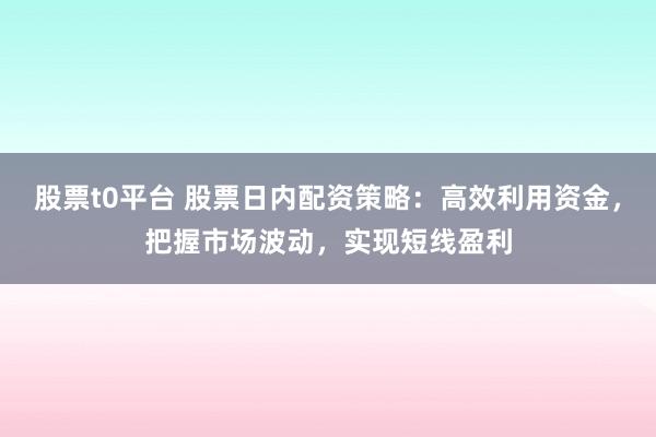 股票t0平台 股票日内配资策略：高效利用资金，把握市场波动，实现短线盈利