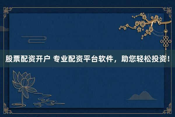 股票配资开户 专业配资平台软件，助您轻松投资！