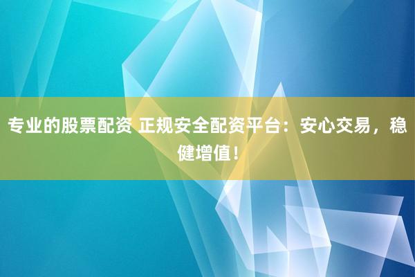 专业的股票配资 正规安全配资平台：安心交易，稳健增值！