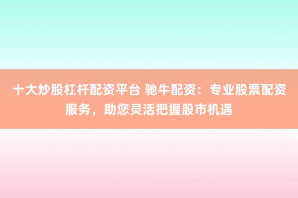 十大炒股杠杆配资平台 驰牛配资：专业股票配资服务，助您灵活把握股市机遇