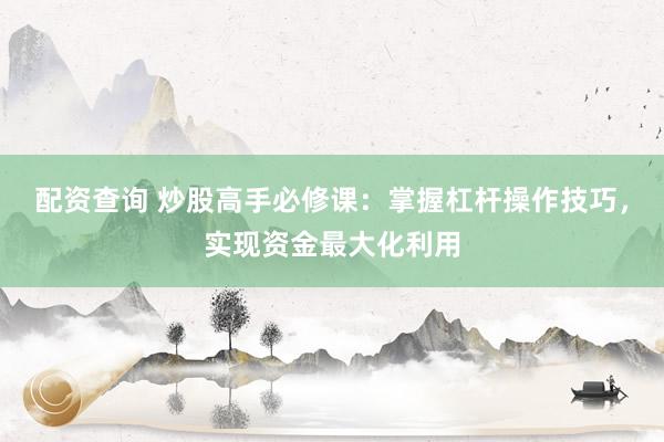 配资查询 炒股高手必修课：掌握杠杆操作技巧，实现资金最大化利用