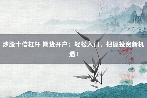 炒股十倍杠杆 期货开户：轻松入门，把握投资新机遇！