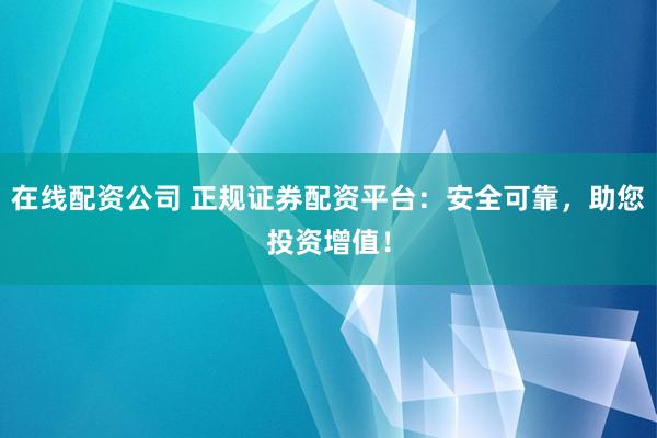 在线配资公司 正规证券配资平台：安全可靠，助您投资增值！