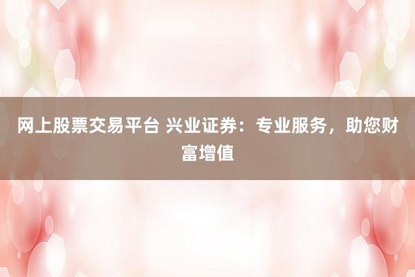 网上股票交易平台 兴业证券：专业服务，助您财富增值