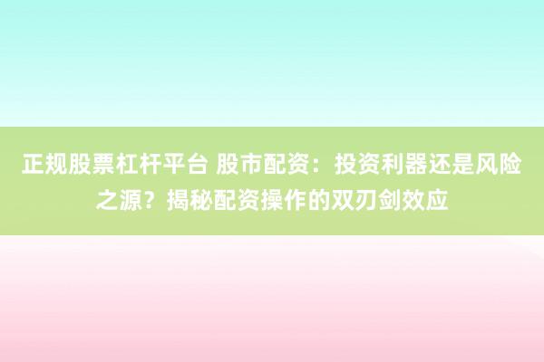 正规股票杠杆平台 股市配资：投资利器还是风险之源？揭秘配资操作的双刃剑效应