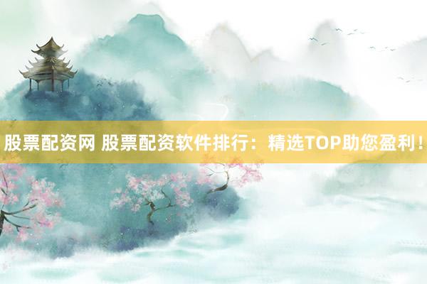 股票配资网 股票配资软件排行：精选TOP助您盈利！