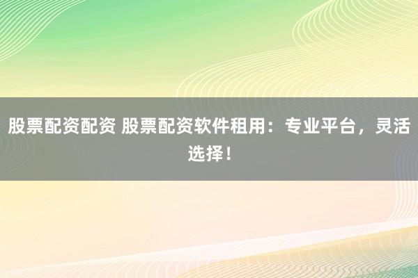 股票配资配资 股票配资软件租用：专业平台，灵活选择！