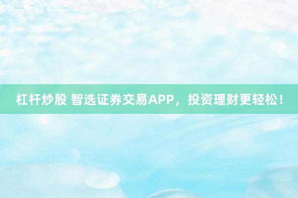 杠杆炒股 智选证券交易APP，投资理财更轻松！