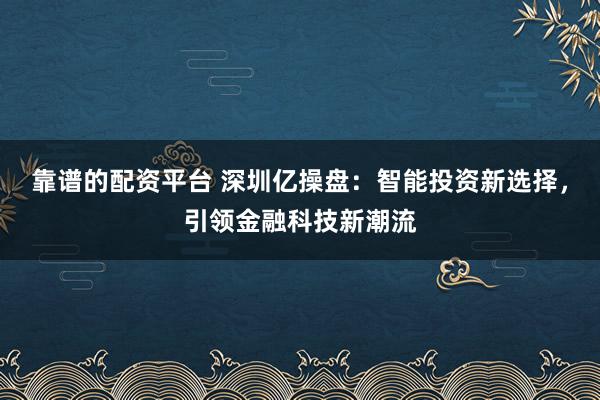 靠谱的配资平台 深圳亿操盘：智能投资新选择，引领金融科技新潮流