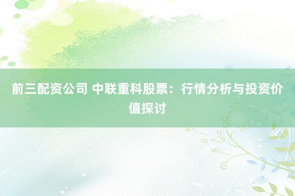 前三配资公司 中联重科股票：行情分析与投资价值探讨