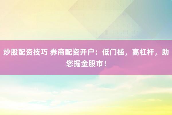 炒股配资技巧 券商配资开户：低门槛，高杠杆，助您掘金股市！