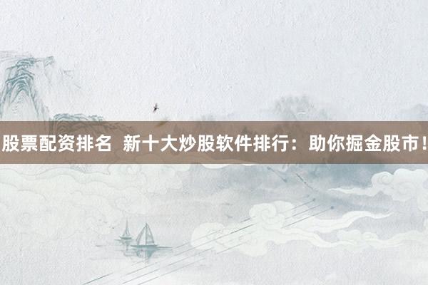 股票配资排名  新十大炒股软件排行：助你掘金股市！