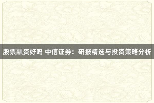 股票融资好吗 中信证券：研报精选与投资策略分析