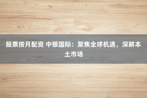 股票按月配资 中银国际：聚焦全球机遇，深耕本土市场