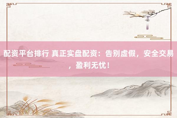 配资平台排行 真正实盘配资：告别虚假，安全交易，盈利无忧！