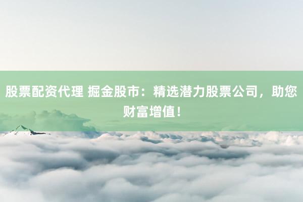 股票配资代理 掘金股市：精选潜力股票公司，助您财富增值！