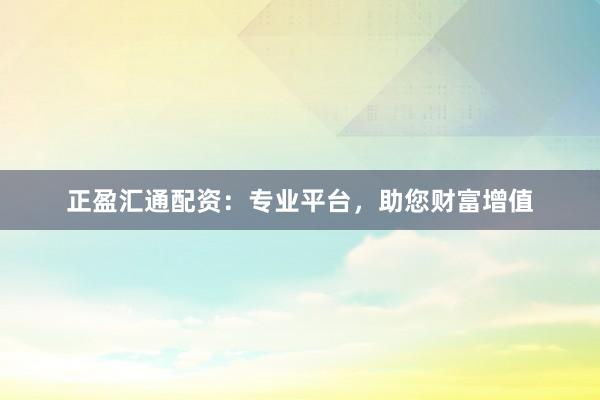 正盈汇通配资：专业平台，助您财富增值