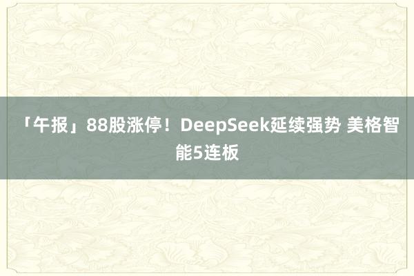 「午报」88股涨停！DeepSeek延续强势 美格智能5连板