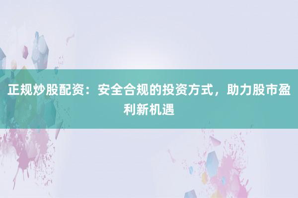 正规炒股配资：安全合规的投资方式，助力股市盈利新机遇