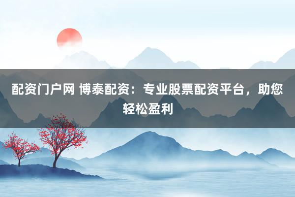 配资门户网 博泰配资：专业股票配资平台，助您轻松盈利