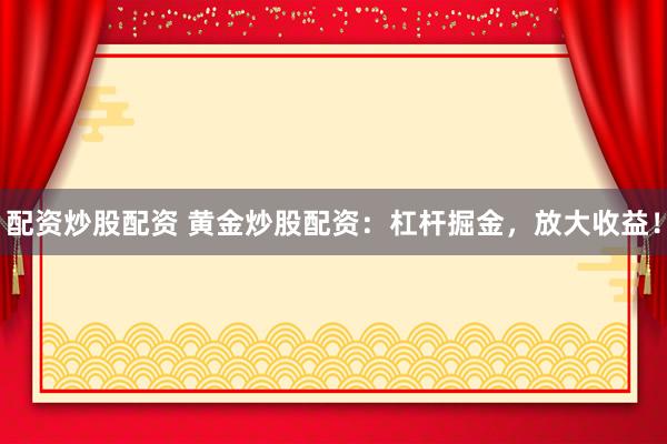 配资炒股配资 黄金炒股配资：杠杆掘金，放大收益！