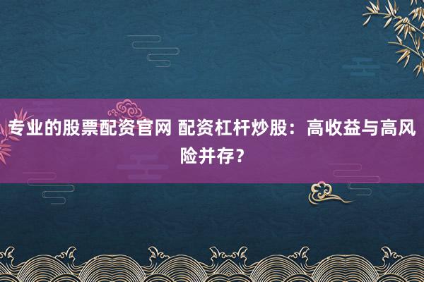专业的股票配资官网 配资杠杆炒股：高收益与高风险并存？