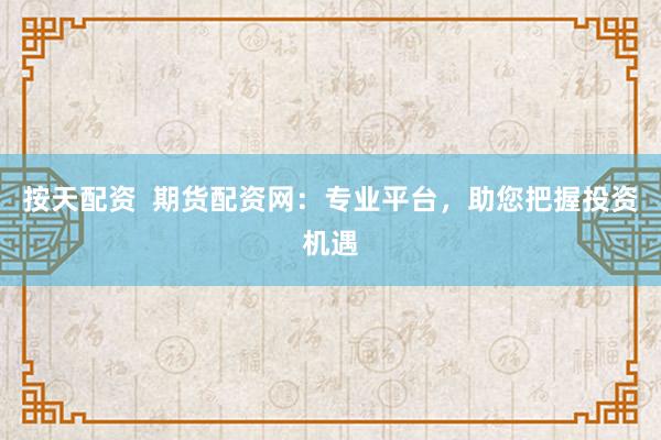 按天配资  期货配资网：专业平台，助您把握投资机遇