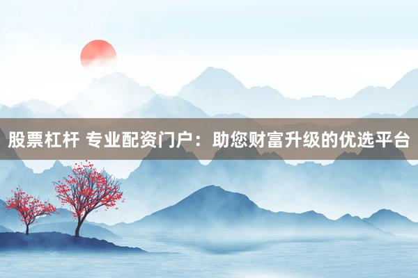 股票杠杆 专业配资门户：助您财富升级的优选平台