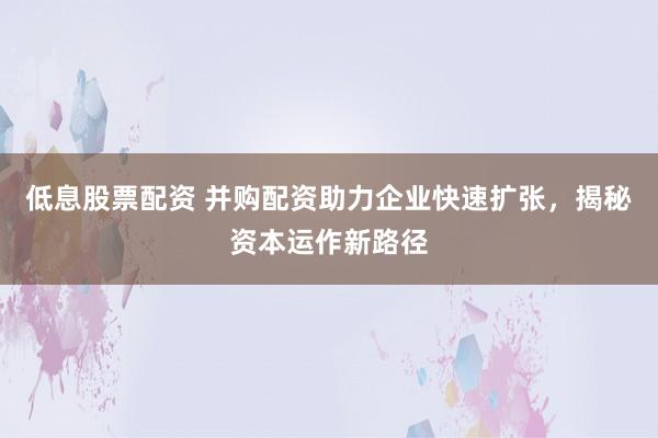 低息股票配资 并购配资助力企业快速扩张，揭秘资本运作新路径