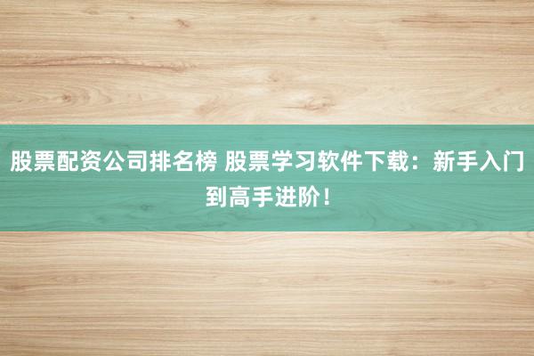 股票配资公司排名榜 股票学习软件下载：新手入门到高手进阶！